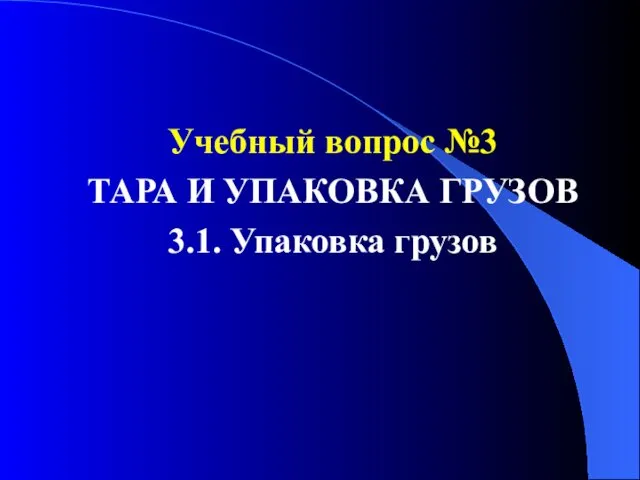 Учебный вопрос №3 ТАРА И УПАКОВКА ГРУЗОВ 3.1. Упаковка грузов