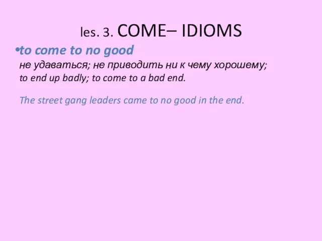 les. 3. COME– IDIOMS to come to no good не удаваться;