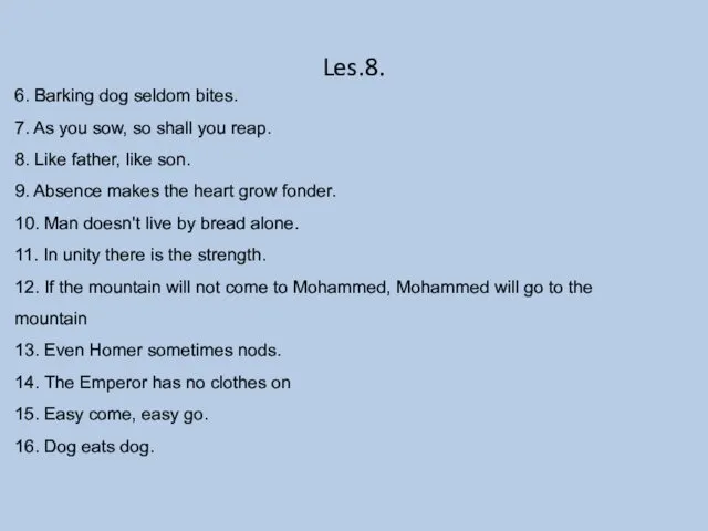 Les.8. 6. Barking dog seldom bites. 7. As you sow, so