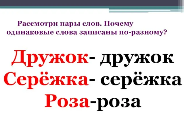 Дружок- дружок Серёжка- серёжка Роза-роза Рассмотри пары слов. Почему одинаковые слова записаны по-разному?