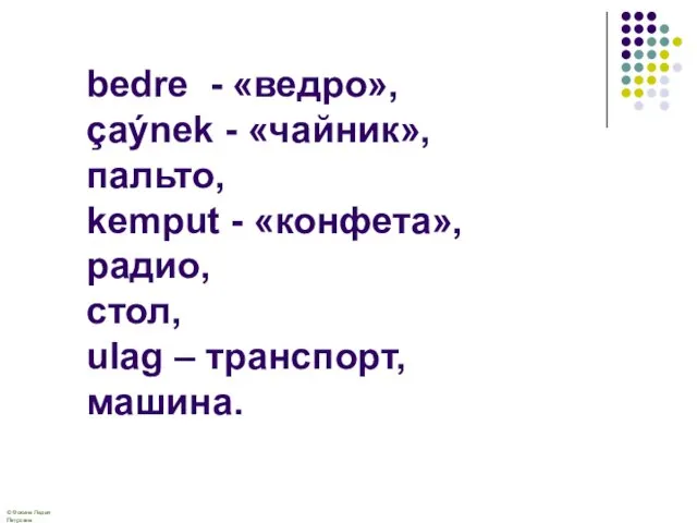 bedre - «ведро», çaýnek - «чайник», пальто, kemput - «конфета», радио, стол, ulag – транспорт, машина.