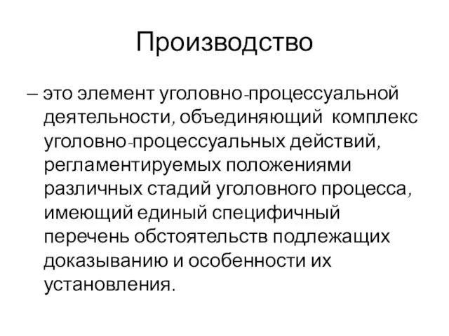 Производство – это элемент уголовно-процессуальной деятельности, объединяющий комплекс уголовно-процессуальных действий, регламентируемых