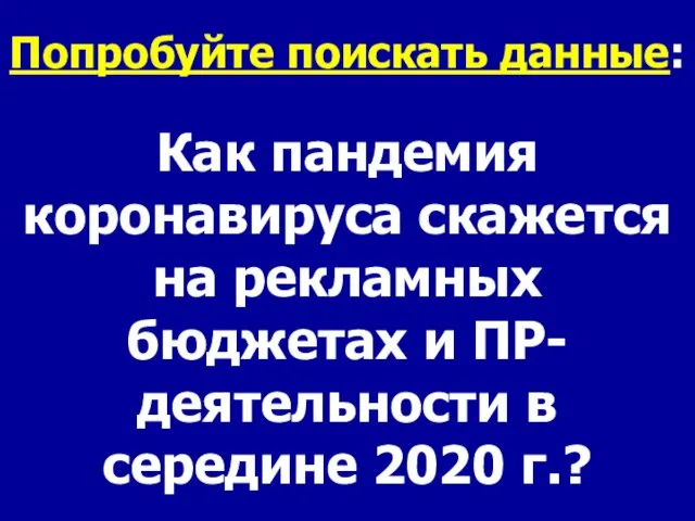 Попробуйте поискать данные: Как пандемия коронавируса скажется на рекламных бюджетах и ПР-деятельности в середине 2020 г.?