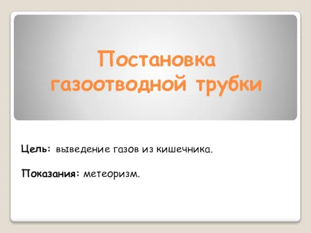 Постановка газоотводной трубки Цель: выведение газов из кишечника. Показания: метеоризм.