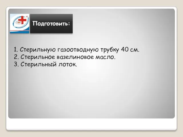 1. Стерильную газоотводную трубку 40 см. 2. Стерильное вазелиновое масло. 3. Стерильный лоток.