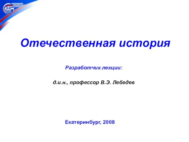 Отечественная история Разработчик лекции: д.и.н., профессор В.Э. Лебедев Екатеринбург, 2008