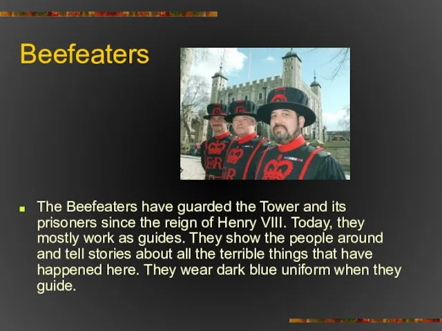 Beefeaters The Beefeaters have guarded the Tower and its prisoners since