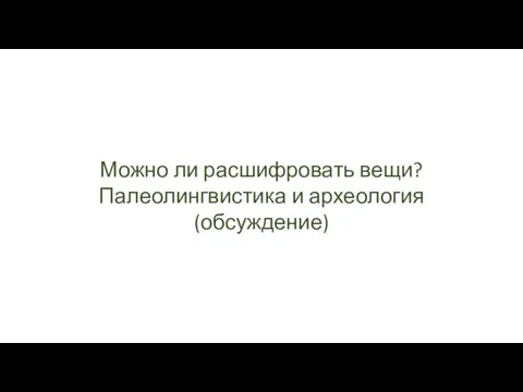 Можно ли расшифровать вещи? Палеолингвистика и археология (обсуждение)