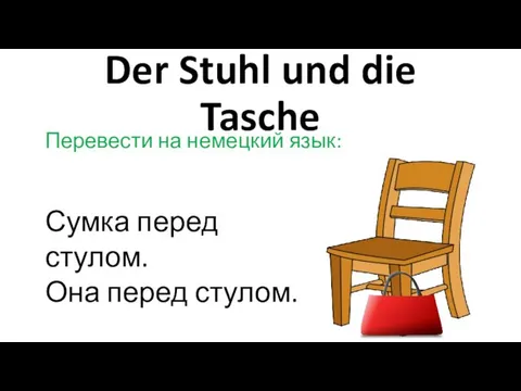 Der Stuhl und die Tasche Перевести на немецкий язык: Сумка перед стулом. Она перед стулом.