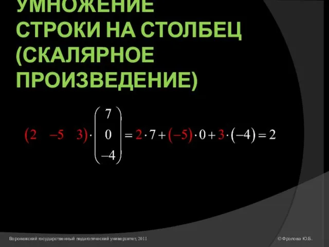 УМНОЖЕНИЕ СТРОКИ НА СТОЛБЕЦ (СКАЛЯРНОЕ ПРОИЗВЕДЕНИЕ) © Фролова Ю.Б. Воронежский государственный педагогический университет, 2011