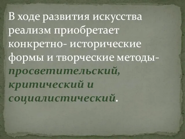 В ходе развития искусства реализм приобретает конкретно- исторические формы и творческие методы- просветительский, критический и социалистический.