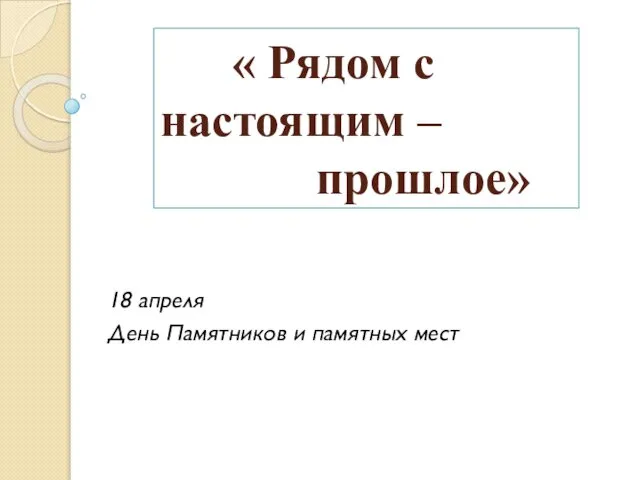 « Рядом с настоящим – прошлое» 18 апреля День Памятников и памятных мест