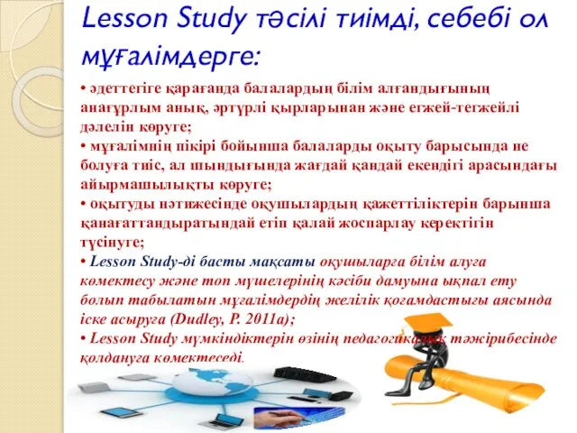 Lesson Study тәсілі тиімді, себебі ол мұғалімдерге: • әдеттегіге қарағанда балалардың