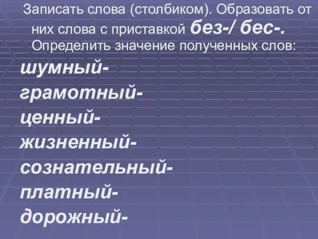 Записать слова (столбиком). Образовать от них слова с приставкой без-/ бес-.