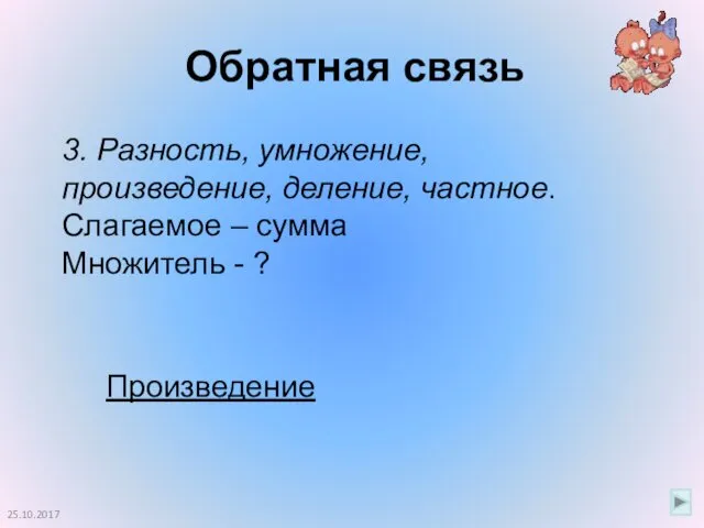 Обратная связь 25.10.2017 3. Разность, умножение, произведение, деление, частное. Слагаемое – сумма Множитель - ? Произведение