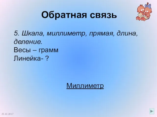 Обратная связь 25.10.2017 5. Шкала, миллиметр, прямая, длина, деление. Весы – грамм Линейка- ? Миллиметр