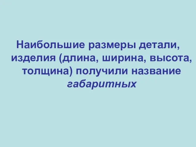 Наибольшие размеры детали, изделия (длина, ширина, высота, толщина) получили название габаритных