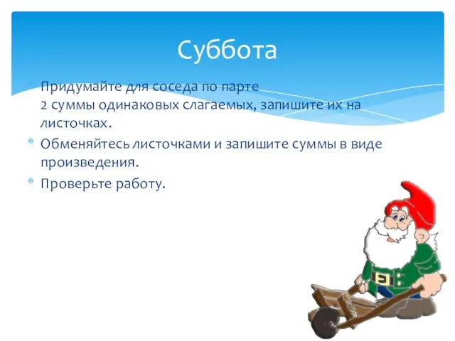 Придумайте для соседа по парте 2 суммы одинаковых слагаемых, запишите их