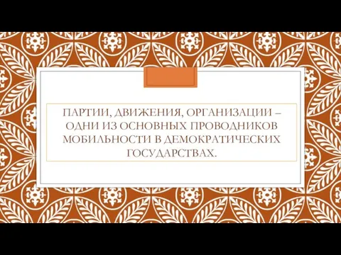 ПАРТИИ, ДВИЖЕНИЯ, ОРГАНИЗАЦИИ – ОДНИ ИЗ ОСНОВНЫХ ПРОВОДНИКОВ МОБИЛЬНОСТИ В ДЕМОКРАТИЧЕСКИХ ГОСУДАРСТВАХ.