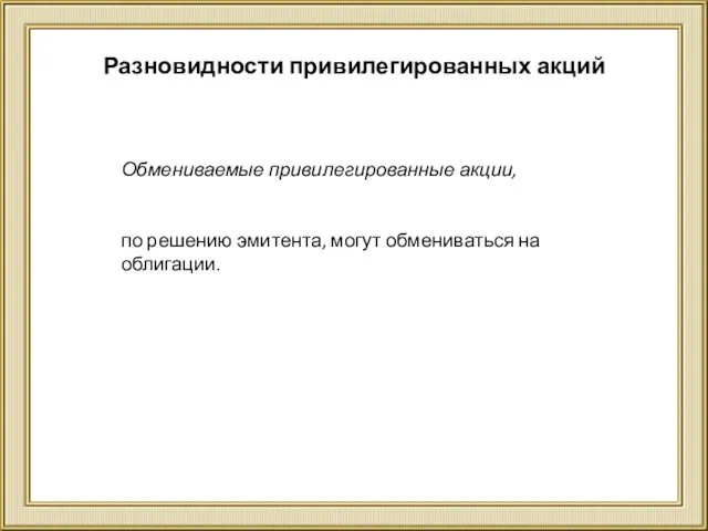 Разновидности привилегированных акций Обмениваемые привилегированные акции, по решению эмитента, могут обмениваться на облигации.