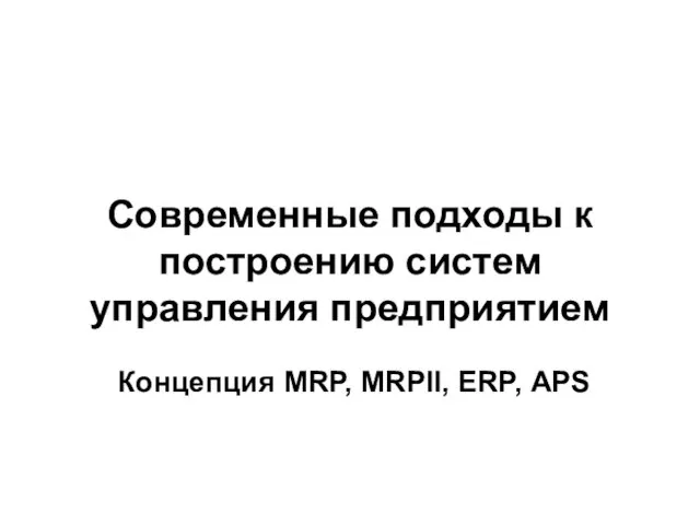 Современные подходы к построению систем управления предприятием Концепция MRP, MRPII, ERP, APS