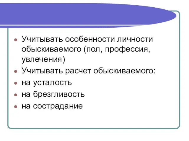 Учитывать особенности личности обыскиваемого (пол, профессия, увлечения) Учитывать расчет обыскиваемого: на усталость на брезгливость на сострадание