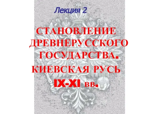 Лекция 2 СТАНОВЛЕНИЕ ДРЕВНЕРУССКОГО ГОСУДАРСТВА. КИЕВСКАЯ РУСЬ IX-XI вв.