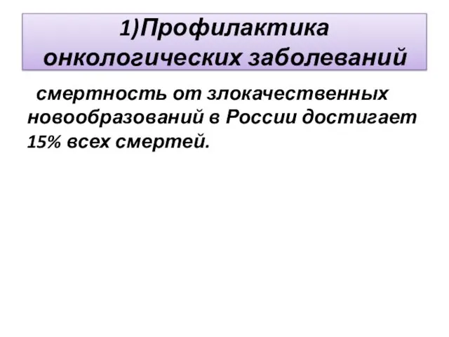 1)Профилактика онкологических заболеваний смертность от злокачественных новообразований в России достигает 15% всех смертей.