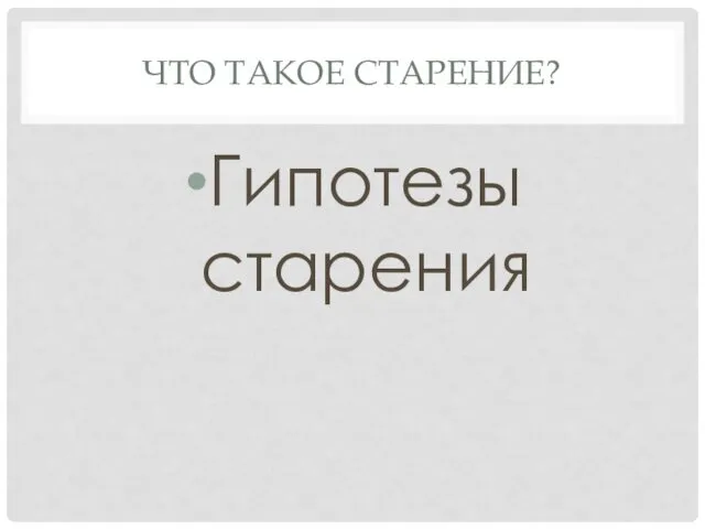 ЧТО ТАКОЕ СТАРЕНИЕ? Гипотезы старения