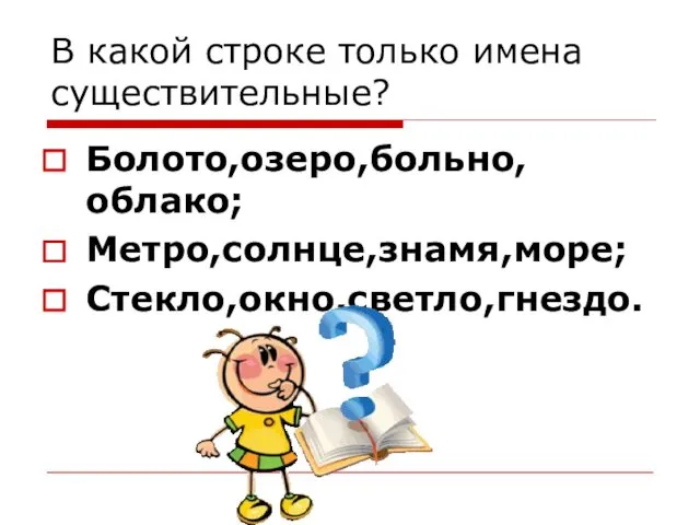 В какой строке только имена существительные? Болото,озеро,больно,облако; Метро,солнце,знамя,море; Стекло,окно,светло,гнездо.