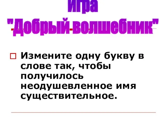 Измените одну букву в слове так, чтобы получилось неодушевленное имя существительное. Игра "Добрый волшебник"