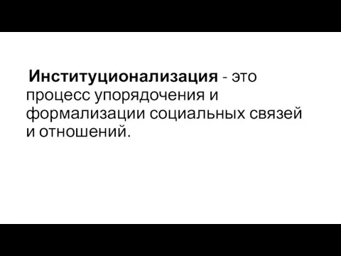 Институционализация - это процесс упорядочения и формализации социальных связей и отношений.