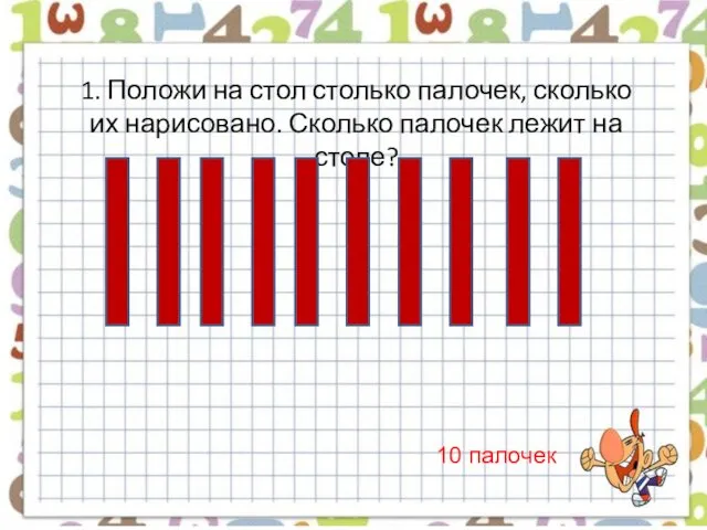 1. Положи на стол столько палочек, сколько их нарисовано. Сколько палочек лежит на столе? 10 палочек