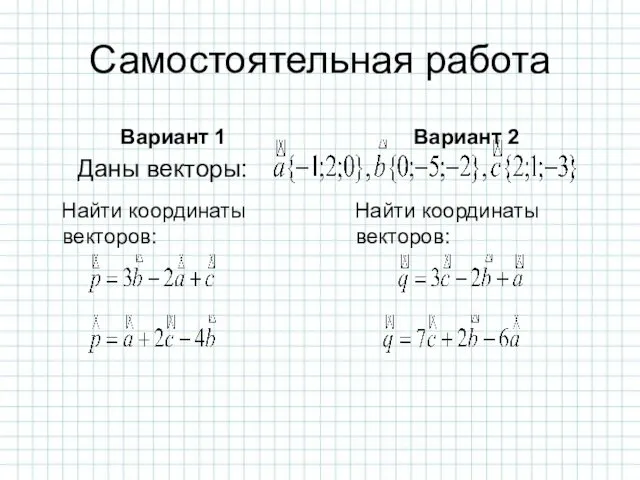 Самостоятельная работа Вариант 1 Найти координаты векторов: Вариант 2 Найти координаты векторов: Даны векторы: