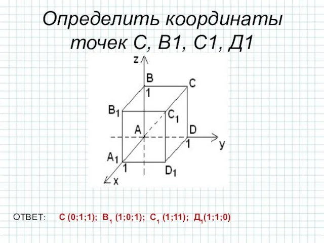 Определить координаты точек С, В1, С1, Д1 ОТВЕТ: С (0;1;1); В1 (1;0;1); С1 (1;11); Д1(1;1;0)
