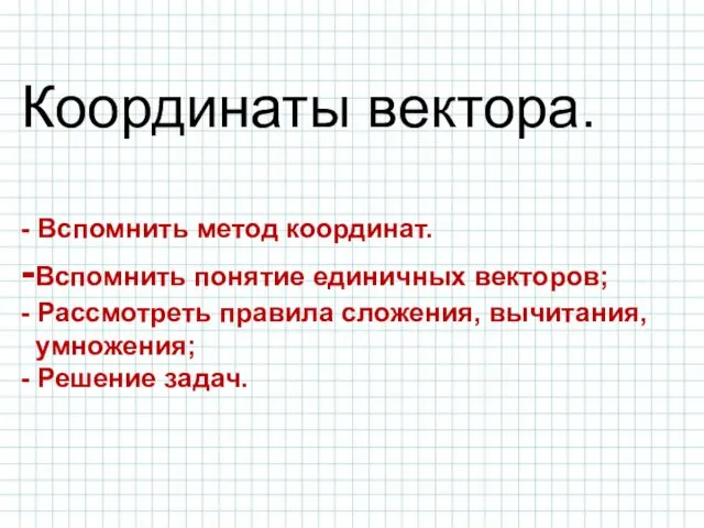 Координаты вектора. - Вспомнить метод координат. -Вспомнить понятие единичных векторов; -