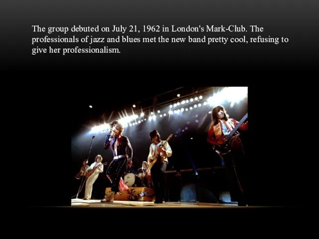 The group debuted on July 21, 1962 in London's Mark-Club. The