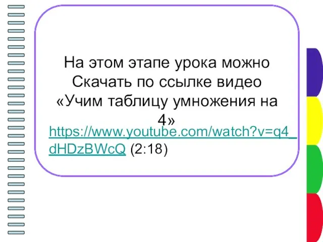 На этом этапе урока можно Скачать по ссылке видео «Учим таблицу умножения на 4» https://www.youtube.com/watch?v=q4_dHDzBWcQ (2:18)