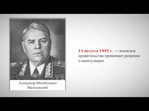 Александр Михайлович Василевский 14 августа 1945 г. — японское правительство принимает решение о капитуляции.