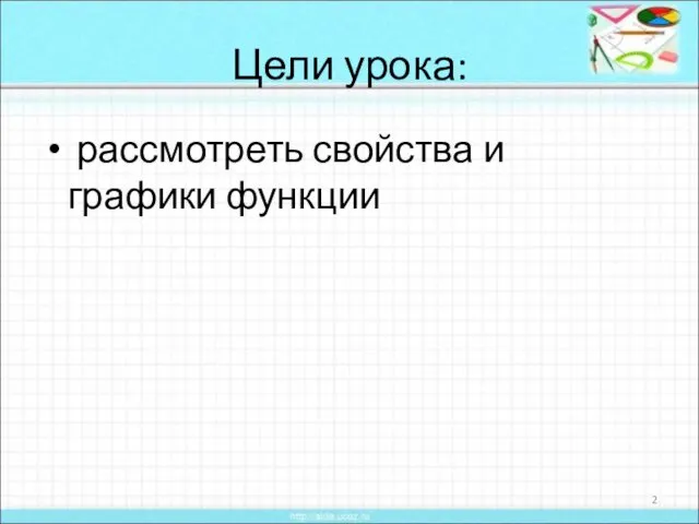 Цели урока: рассмотреть свойства и графики функции