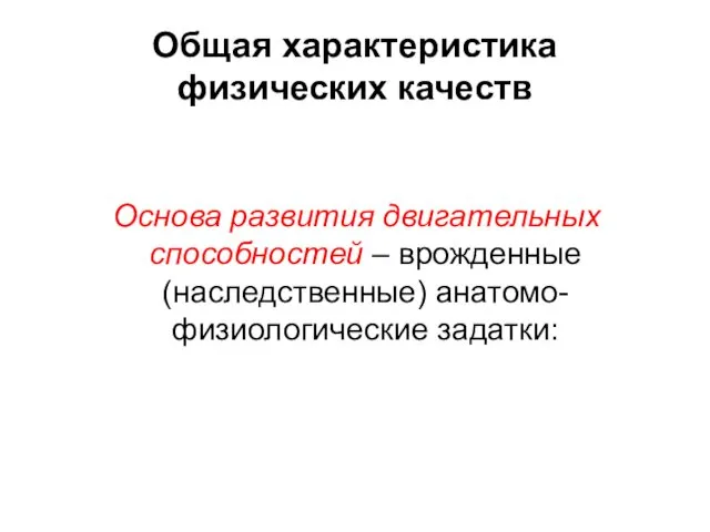 Общая характеристика физических качеств Основа развития двигательных способностей – врожденные (наследственные) анатомо-физиологические задатки: