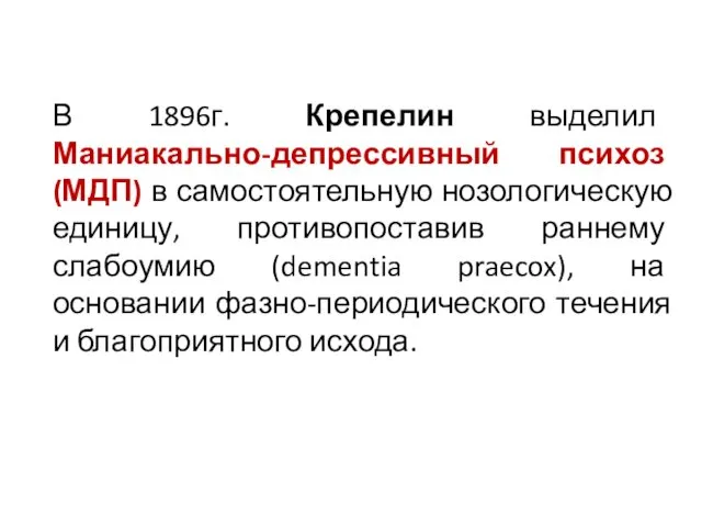 В 1896г. Крепелин выделил Маниакально-депрессивный психоз (МДП) в самостоятельную нозологическую единицу,