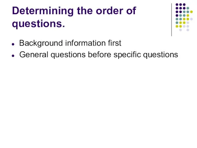 Determining the order of questions. Background information first General questions before specific questions