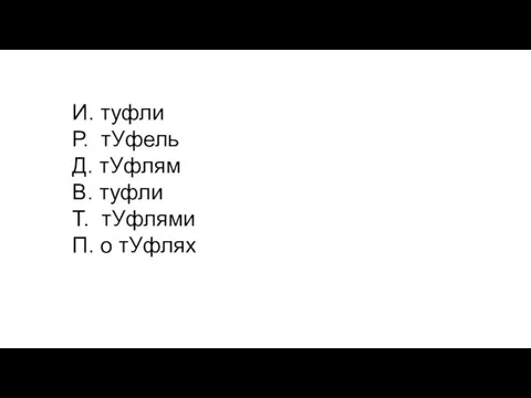 И. туфли Р. тУфель Д. тУфлям В. туфли Т. тУфлями П. о тУфлях