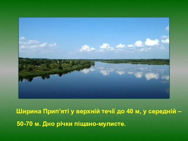 Ширина Прип’яті у верхній течії до 40 м, у середній – 50-70 м. Дно річки піщано-мулисте.