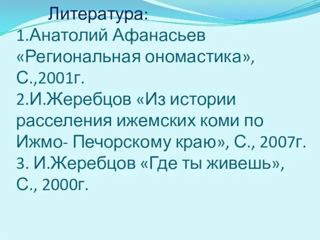 Литература: 1.Анатолий Афанасьев «Региональная ономастика», С.,2001г. 2.И.Жеребцов «Из истории расселения ижемских