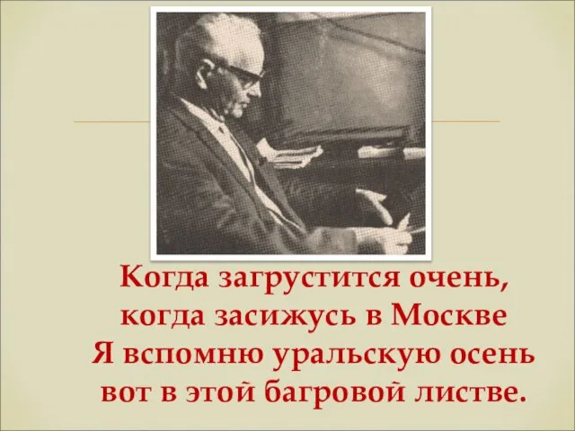 Когда загрустится очень, когда засижусь в Москве Я вспомню уральскую осень вот в этой багровой листве.