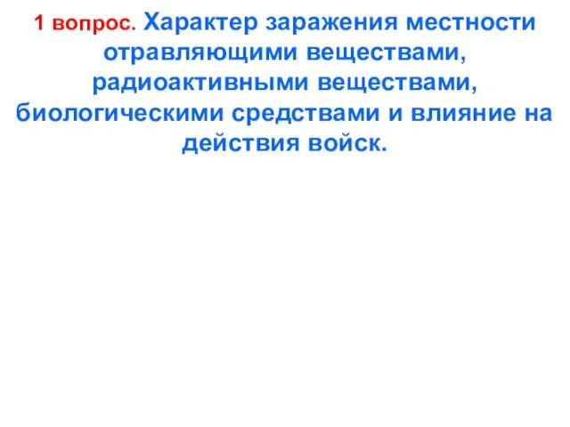 1 вопрос. Характер заражения местности отравляющими веществами, радиоактивными веществами, биологическими средствами и влияние на действия войск.