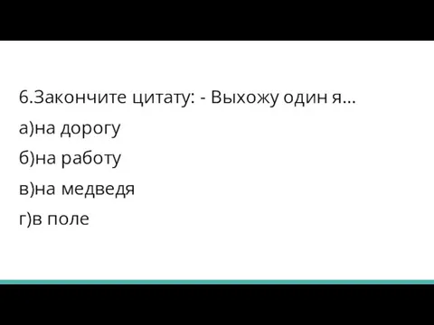 6.Закончите цитату: - Выхожу один я… а)на дорогу б)на работу в)на медведя г)в поле