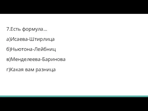 7.Есть формула… а)Исаева-Штирлица б)Ньютона-Лейбниц в)Менделеева-Баринова г)Какая вам разница